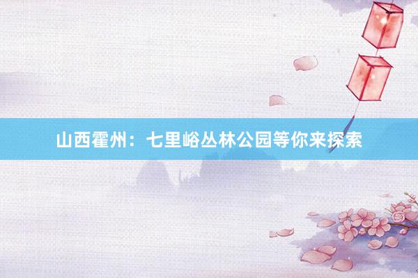 山西霍州：七里峪丛林公园等你来探索