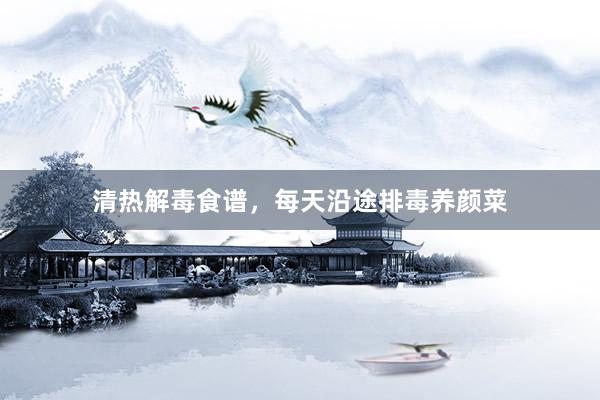 清热解毒食谱，每天沿途排毒养颜菜