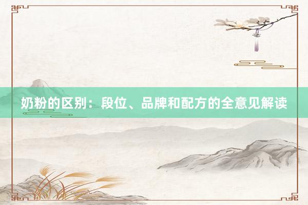 奶粉的区别：段位、品牌和配方的全意见解读
