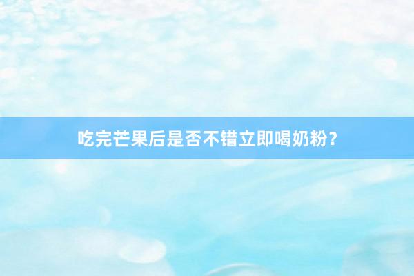 吃完芒果后是否不错立即喝奶粉？
