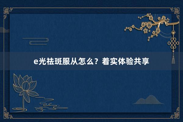 e光祛斑服从怎么？着实体验共享